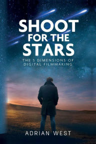 Title: Shoot For The Stars: The 5 Dimensions of Independent Filmmaking, Author: Adrian West