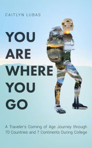 Title: You Are Where You Go: A Traveler's Coming of Age Journey Through 70 Countries and 7 Continents During College, Author: Caitlyn Lubas