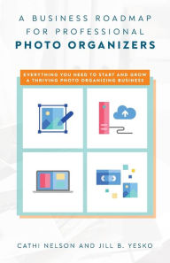 Title: A Business Roadmap for Professional Photo Organizers: Everything You Need to Start and Grow a Thriving Photo Organizing Business, Author: Cathi Nelson