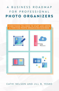 Title: A Business Roadmap for Professional Photo Organizers: Everything You Need to Start and Grow a Thriving Photo Organizing Business, Author: Cathi Nelson