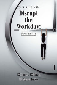 Title: Disrupt the Workday; 18 Hours, 18 Days, 18 Adventures: First Edition, Author: Teri McElrath