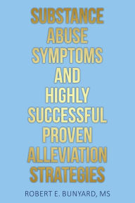 Title: Substance Abuse Symptoms and Highly Successful Proven Alleviation Strategies, Author: Robert E. Bunyard MS