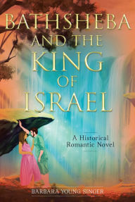 Title: Bathsheba and the King of Israel: A Historical Romantic Novel, Author: Barbara Young Singer