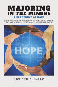 Title: Majoring in the Minors: A Blueprint of Hope: From a Christian Perspective Overcoming Racism, Injustice, Domestic Violence, and Other Evils, Author: Richard A. Gallo