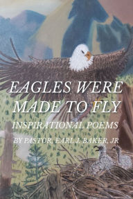 Title: Eagles Were Made To Fly: INSPIRATIONAL POEMS BY PASTOR, EARL J. BAKER, JR, Author: Pastor