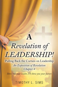 Title: A Revelation of Leadership!: Pulling Back the Curtain on Leadership: An Exposition of Revelation Chapter 4, Author: Timothy L. Sims