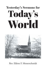 Title: Yesterday's Sermons for Today's World, Author: Rev. Eldore F. Messerschmidt