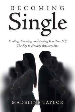 Becoming Single: Finding, Knowing and Loving Your True Self The Key to Healthy Relationships