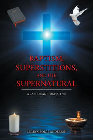 Title: Baptism, Superstitions, and the Supernatural: A Caribbean Perspective, Author: Lesley George Anderson