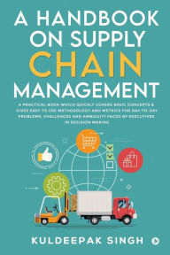 Title: A Handbook on Supply Chain Management: A practical book which quickly covers basic concepts & gives easy to use methodology and metrics for day-to-day problems, challenges and ambiguity faced by executives in decision making, Author: Kuldeepak Singh