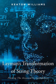 Title: Layman's Transformation of String Theory: Plotting The Arcanum In Spreadsheets, Author: Keaton Williams