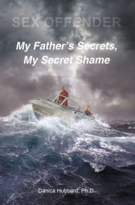Title: Sex Offender: My FatheraEUR(tm)s Secrets, My Secret Shame, Author: Danica Hubbard