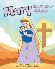 Title: Mary the Mother of Jesus, Author: Dr. Tiffany Spann Casey