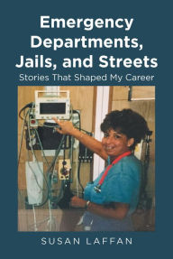 Title: Emergency Departments, Jails and Streets:: Stories That Shaped My Career, Author: Susan Laffan