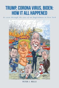 Title: Trump, Corona Virus, Biden: How It All Happened: As seen through the eyes of an Englishman in New York, Author: Peter J. Rolls
