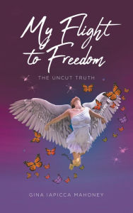 Title: My Flight to Freedom: The Uncut Truth, Author: Gina Iapicca Mahoney