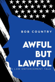 Title: Awful But Lawful: A Law Enforcement Tale, Author: Bob Country