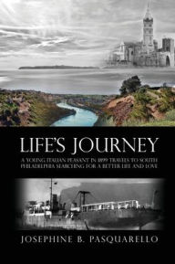 Title: Life's Journey: A Young Italian Peasant in 1899 Travels to South Philadelphia Searching for a Better Life and Love, Author: Josephine B. Pasquarello