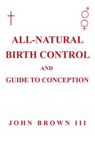 Title: All-Natural Birth Control and Guide to Conception, Author: John Brown