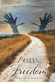 Title: Forty Days to Freedom: Get Your Deepest Biblical Questions Answered, Author: James A. Tondo