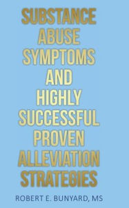 Title: Substance Abuse Symptoms and Highly Successful Proven Alleviation Strategies, Author: Robert E. Bunyard MS