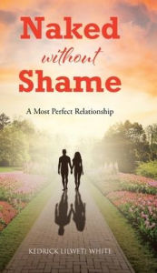Title: Naked Without Shame: A Most Perfect Relationship, Author: Kedrick Lilweti White