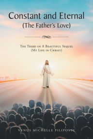 Title: Constant and Eternal (The Father's Love): The Third of A Beautiful Sequel (My Life in Christ), Author: Venus Michelle Pilipovic