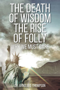 Title: The Death of Wisdom The Rise of Folly: Why We Must Care, Author: Arnold O Thompson