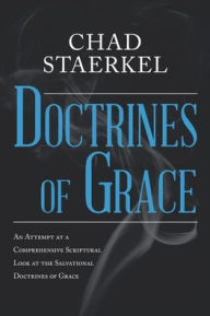 Title: Doctrines of Grace: An Attempt at a Comprehensive Scriptural Look at the Salvational Doctrines of Grace, Author: Chad Staerkel