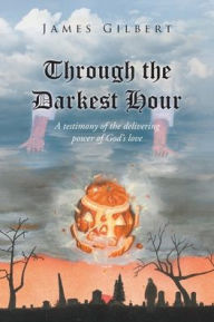 Title: Through the Darkest Hour: A Testimony of the Delivering Power of God's Love, Author: James Gilbert