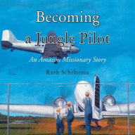 Title: Becoming a Jungle Pilot: An Amazon Missionary Story, Author: Ruth Scheltema