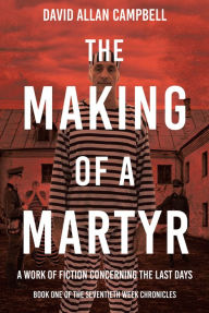 Title: The Making of a Martyr: A Work of Fiction Concerning the Last Days, Author: David Allan Campbell