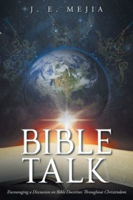 Title: Bible Talk: Encouraging a Discussion on Bible Doctrines Throughout Christendom, Author: J E Mejia