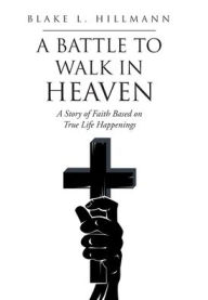 Title: A Battle to Walk in Heaven: A Story of Faith Based on True Life Happenings, Author: Blake L Hillmann