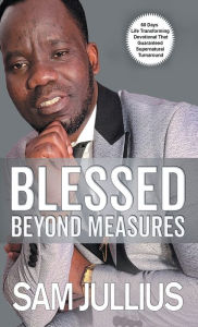 Title: BLESSED BEYOND MEASURES: 60 DAY LIFE-TRANSFORMING DEVOTIONAL THAT GUARANTEED SUPERNATURAL TURNAROUND, Author: Sam Jullius