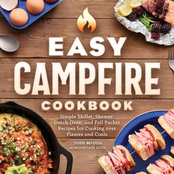 Easy Campfire Cookbook: Simple Skillet, Skewer, Dutch Oven, and Foil Packet Recipes for Cooking over Flames Coals