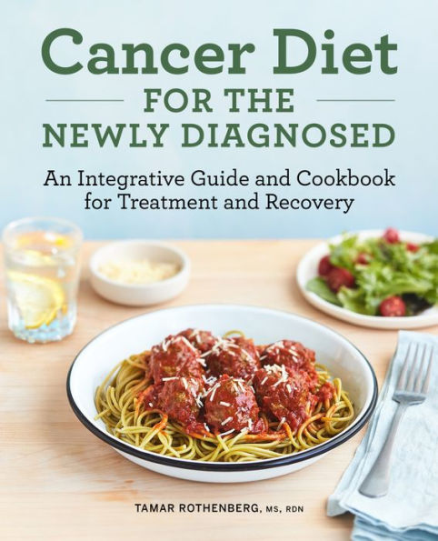 Cancer Diet for the Newly Diagnosed: An Integrative Guide and Cookbook Treatment Recovery