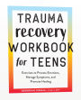 Trauma Recovery Workbook for Teens: Exercises to Process Emotions, Manage Symptoms and Promote Healing