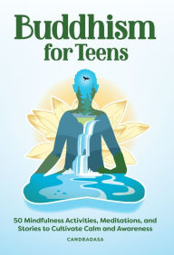 Title: Buddhism for Teens: 50 Mindfulness Activities, Meditations, and Stories to Cultivate Calm and Awareness, Author: Candradasa