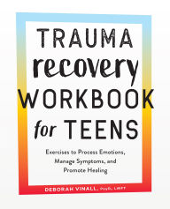 Title: Trauma Recovery Workbook for Teens: Exercises to Process Emotions, Manage Symptoms and Promote Healing, Author: Deborah Vinall PsyD