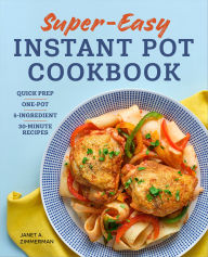 Title: Super Easy Instant Pot Cookbook: Quick-Prep, One-Pot, 5-Ingredient, 30-Minute Recipes, Author: Janet Zimmerman