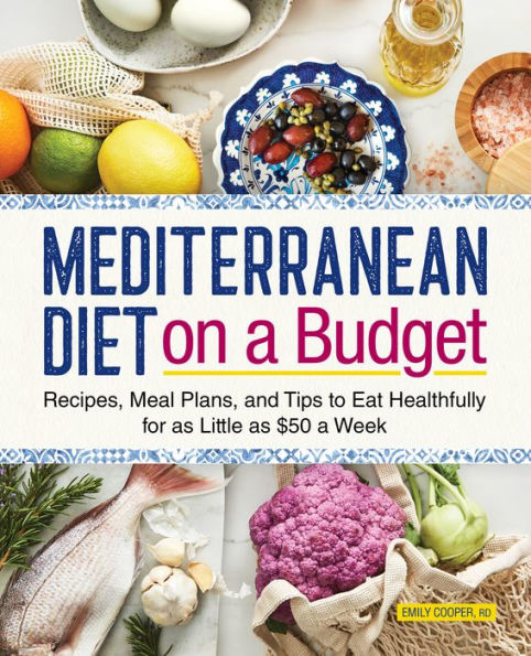 Mediterranean Diet on a Budget: Recipes, Meal Plans, and Tips to Eat Healthfully for as Little $50 Week