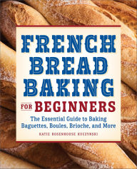 Title: French Bread Baking for Beginners: The Essential Guide to Baking Baguettes, Boules, Brioche, and More, Author: Katie Rosenhouse Kuczynski