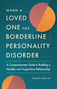 Title: When a Loved One Has Borderline Personality Disorder: A Compassionate Guide to Building a Healthy and Supportive Relationship, Author: Daniel S. Lobel PhD
