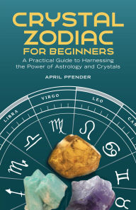Title: Crystal Zodiac for Beginners: A Practical Guide to Harnessing the Power of Astrology and Crystals, Author: April Pfender