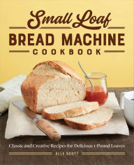 Title: Small Loaf Bread Machine Cookbook: Classic and Creative Recipes for Delicious 1-Pound Loaves, Author: Elle Scott