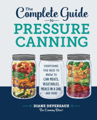 Title: The Complete Guide to Pressure Canning: Everything You Need to Know to Can Meats, Vegetables, Meals in a Jar, and More, Author: Diane Devereaux - The Canning Diva