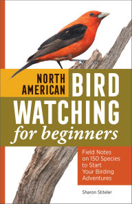 Title: North American Bird Watching for Beginners: Field Notes on 150 Species to Start Your Birding Adventures, Author: Sharon Stiteler