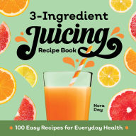Title: 3-Ingredient Juicing Recipe Book: 100 Easy Recipes for Everyday Health, Author: Nora Day