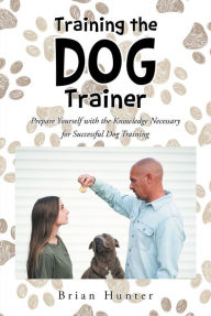 Title: Training the Dog Trainer: Prepare Yourself with the Knowledge Necessary for Successful Dog Training, Author: Brian Hunter